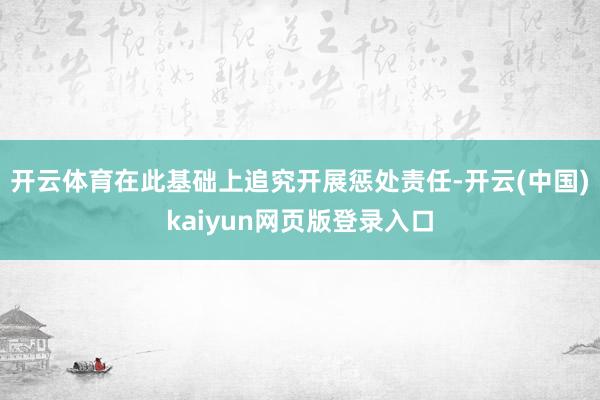 开云体育在此基础上追究开展惩处责任-开云(中国)kaiyun网页版登录入口