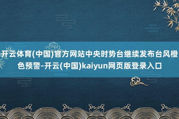 开云体育(中国)官方网站中央时势台继续发布台风橙色预警-开云(中国)kaiyun网页版登录入口
