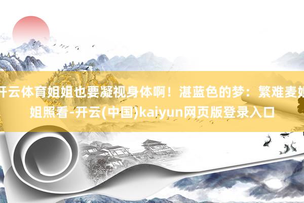 开云体育姐姐也要凝视身体啊！湛蓝色的梦：繁难麦姐姐照看-开云(中国)kaiyun网页版登录入口