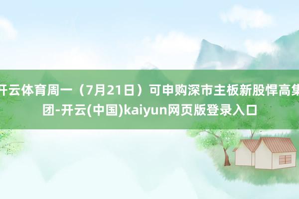 开云体育周一（7月21日）可申购深市主板新股悍高集团-开云(中国)kaiyun网页版登录入口