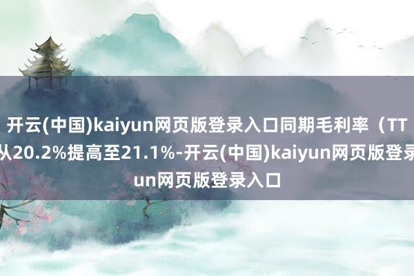 开云(中国)kaiyun网页版登录入口同期毛利率（TTM）从20.2%提高至21.1%-开云(中国)kaiyun网页版登录入口