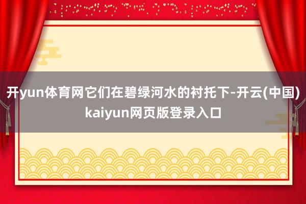 开yun体育网它们在碧绿河水的衬托下-开云(中国)kaiyun网页版登录入口