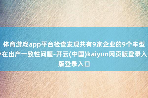 体育游戏app平台检查发现共有9家企业的9个车型存在出产一致性问题-开云(中国)kaiyun网页版登录入口