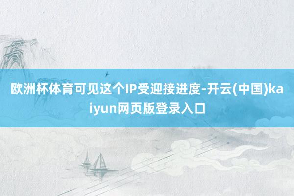 欧洲杯体育可见这个IP受迎接进度-开云(中国)kaiyun网页版登录入口