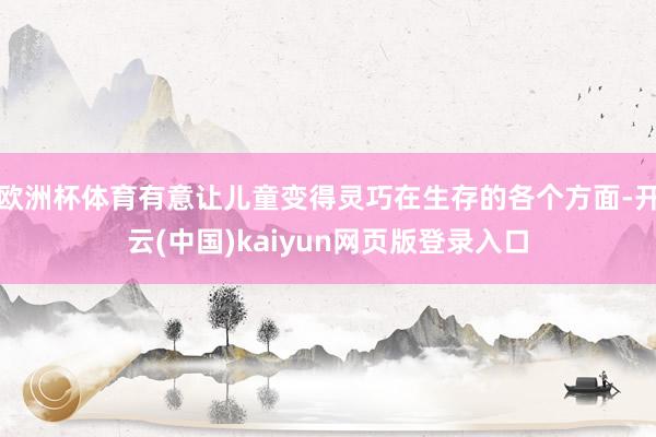 欧洲杯体育有意让儿童变得灵巧在生存的各个方面-开云(中国)kaiyun网页版登录入口