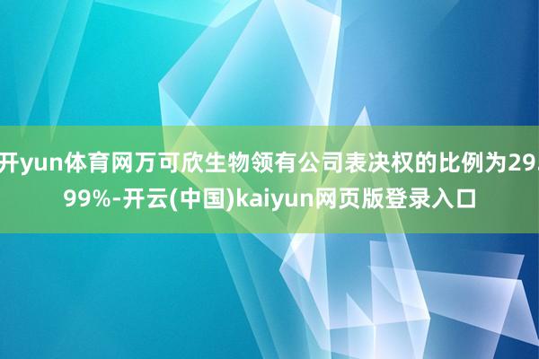 开yun体育网万可欣生物领有公司表决权的比例为29.99%-开云(中国)kaiyun网页版登录入口