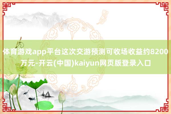 体育游戏app平台这次交游预测可收场收益约8200万元-开云(中国)kaiyun网页版登录入口