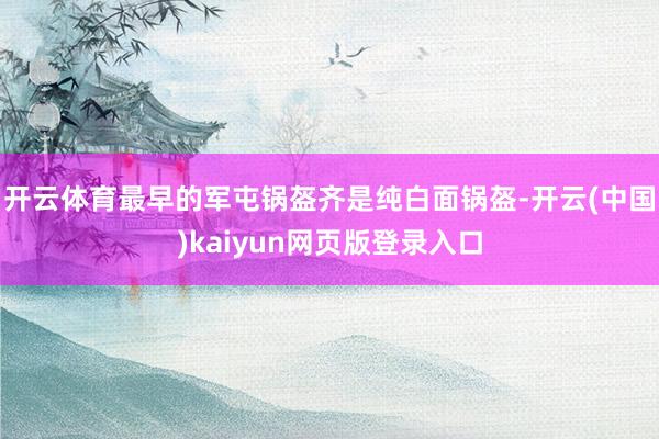 开云体育最早的军屯锅盔齐是纯白面锅盔-开云(中国)kaiyun网页版登录入口