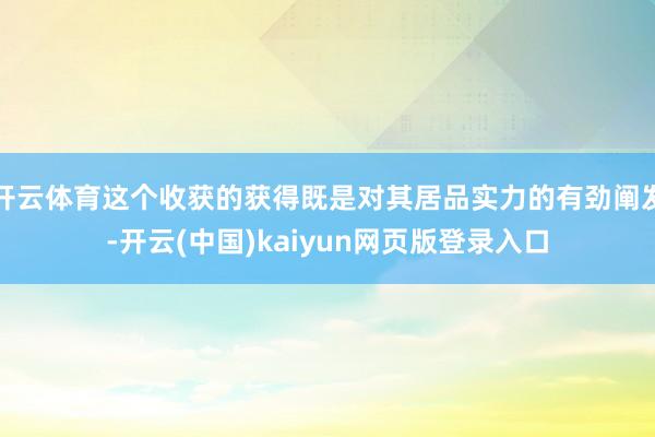 开云体育这个收获的获得既是对其居品实力的有劲阐发-开云(中国)kaiyun网页版登录入口