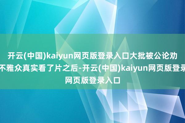 开云(中国)kaiyun网页版登录入口大批被公论劝退的不雅众真实看了片之后-开云(中国)kaiyun网页版登录入口