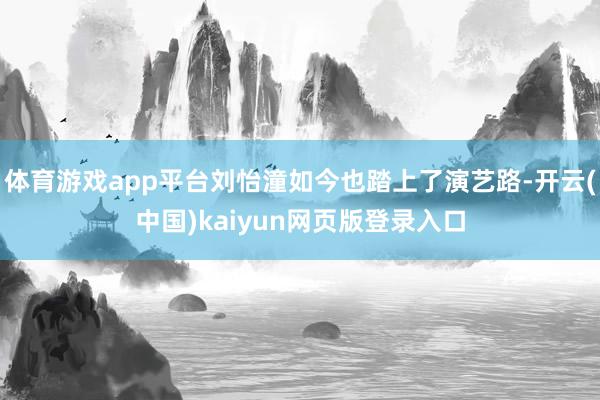 体育游戏app平台刘怡潼如今也踏上了演艺路-开云(中国)kaiyun网页版登录入口