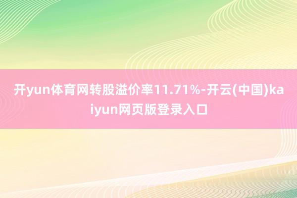 开yun体育网转股溢价率11.71%-开云(中国)kaiyun网页版登录入口