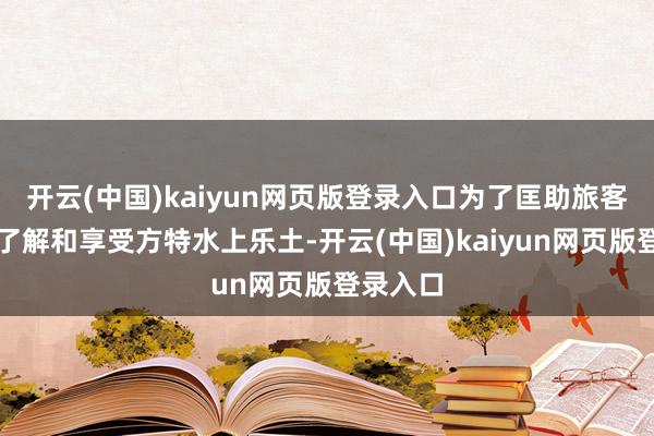 开云(中国)kaiyun网页版登录入口为了匡助旅客更好地了解和享受方特水上乐土-开云(中国)kaiyun网页版登录入口
