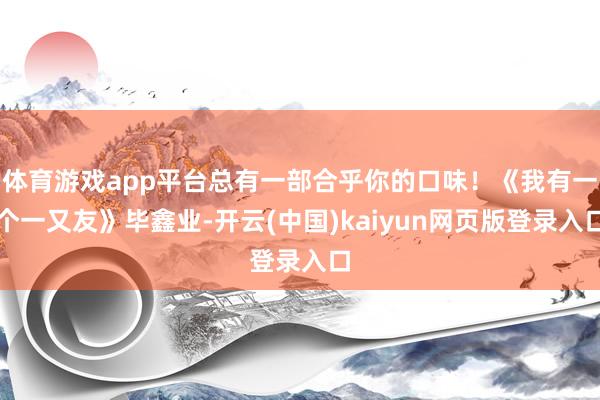 体育游戏app平台总有一部合乎你的口味！《我有一个一又友》毕鑫业-开云(中国)kaiyun网页版登录入口