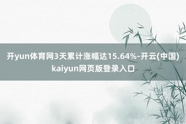 开yun体育网3天累计涨幅达15.64%-开云(中国)kaiyun网页版登录入口