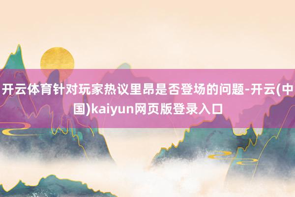 开云体育针对玩家热议里昂是否登场的问题-开云(中国)kaiyun网页版登录入口