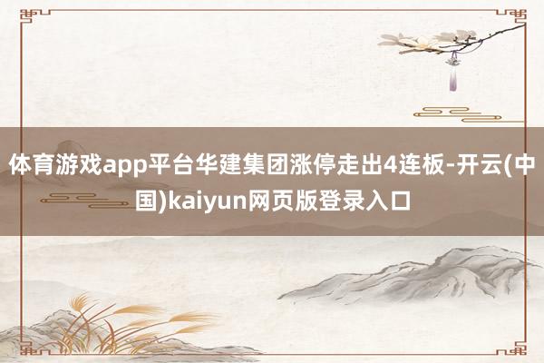 体育游戏app平台华建集团涨停走出4连板-开云(中国)kaiyun网页版登录入口