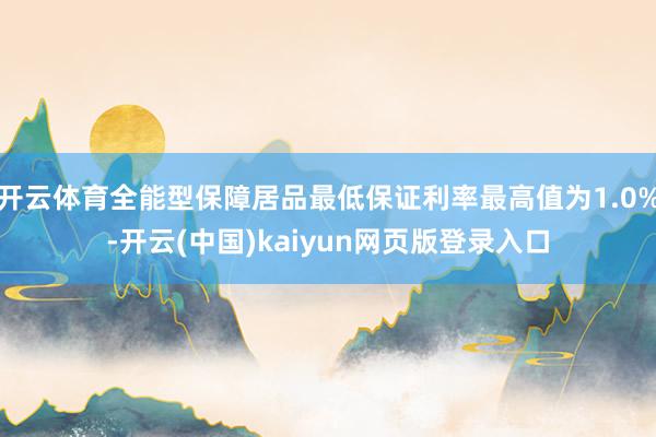 开云体育全能型保障居品最低保证利率最高值为1.0%-开云(中国)kaiyun网页版登录入口