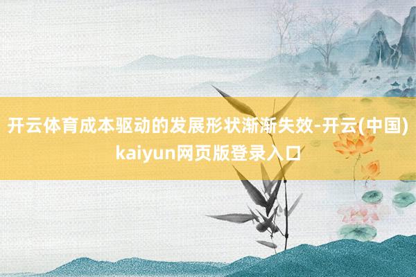 开云体育成本驱动的发展形状渐渐失效-开云(中国)kaiyun网页版登录入口