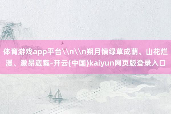 体育游戏app平台\n\n朔月镇绿草成荫、山花烂漫、激昂崴蕤-开云(中国)kaiyun网页版登录入口
