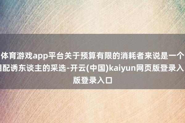 体育游戏app平台关于预算有限的消耗者来说是一个相配诱东谈主的采选-开云(中国)kaiyun网页版登录入口