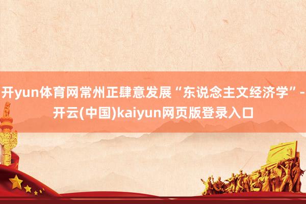 开yun体育网常州正肆意发展“东说念主文经济学”-开云(中国)kaiyun网页版登录入口