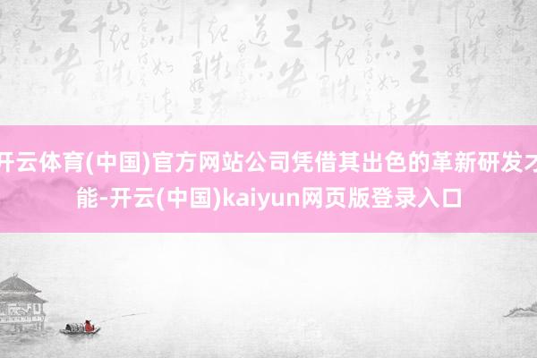 开云体育(中国)官方网站公司凭借其出色的革新研发才能-开云(中国)kaiyun网页版登录入口