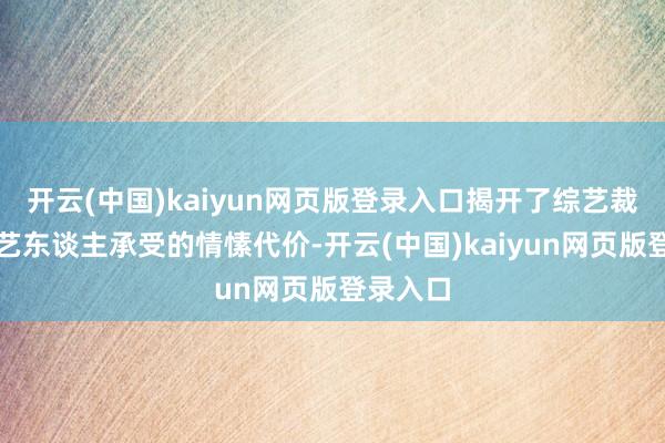 开云(中国)kaiyun网页版登录入口揭开了综艺裁剪背后艺东谈主承受的情愫代价-开云(中国)kaiyun网页版登录入口
