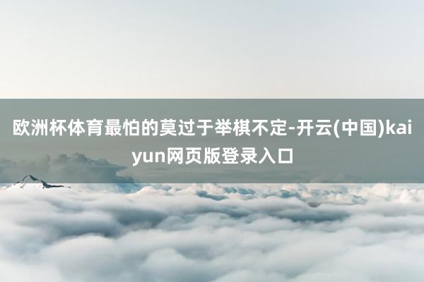欧洲杯体育最怕的莫过于举棋不定-开云(中国)kaiyun网页版登录入口