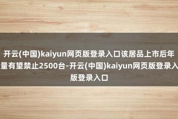 开云(中国)kaiyun网页版登录入口该居品上市后年销量有望禁止2500台-开云(中国)kaiyun网页版登录入口