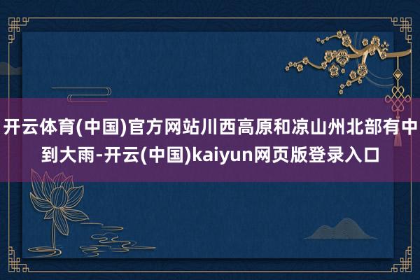 开云体育(中国)官方网站川西高原和凉山州北部有中到大雨-开云(中国)kaiyun网页版登录入口