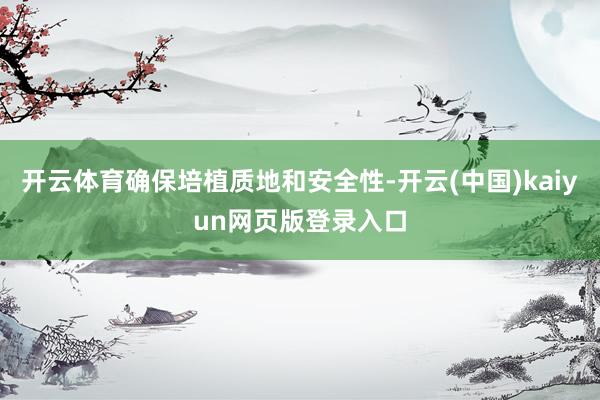 开云体育确保培植质地和安全性-开云(中国)kaiyun网页版登录入口