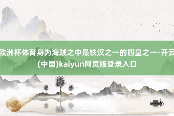 欧洲杯体育身为海贼之中最铁汉之一的四皇之一-开云(中国)kaiyun网页版登录入口
