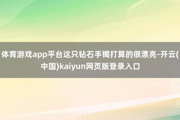 体育游戏app平台这只钻石手镯打算的很漂亮-开云(中国)kaiyun网页版登录入口