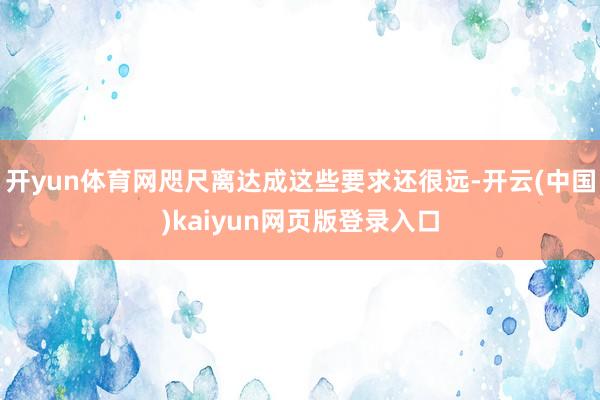 开yun体育网咫尺离达成这些要求还很远-开云(中国)kaiyun网页版登录入口