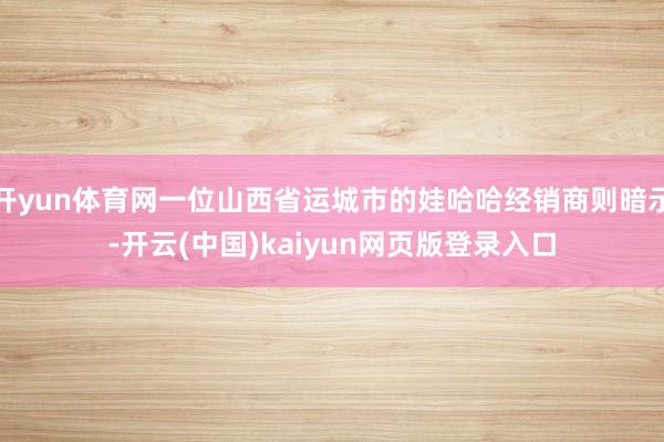 开yun体育网一位山西省运城市的娃哈哈经销商则暗示-开云(中国)kaiyun网页版登录入口