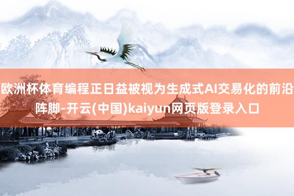 欧洲杯体育编程正日益被视为生成式AI交易化的前沿阵脚-开云(中国)kaiyun网页版登录入口
