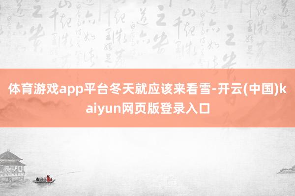 体育游戏app平台冬天就应该来看雪-开云(中国)kaiyun网页版登录入口