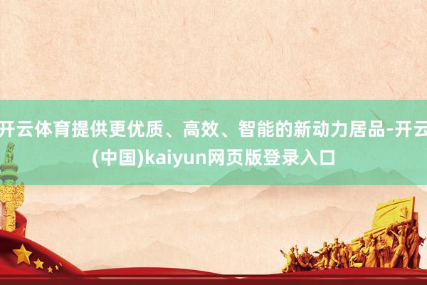 开云体育提供更优质、高效、智能的新动力居品-开云(中国)kaiyun网页版登录入口