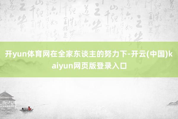 开yun体育网在全家东谈主的努力下-开云(中国)kaiyun网页版登录入口