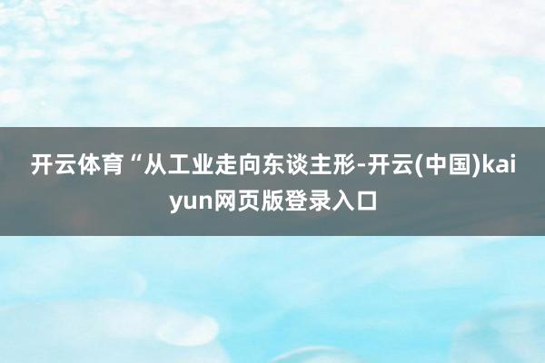 开云体育　　“从工业走向东谈主形-开云(中国)kaiyun网页版登录入口