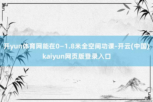 开yun体育网能在0—1.8米全空间功课-开云(中国)kaiyun网页版登录入口