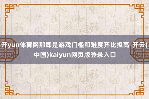 开yun体育网那即是游戏门槛和难度齐比拟高-开云(中国)kaiyun网页版登录入口