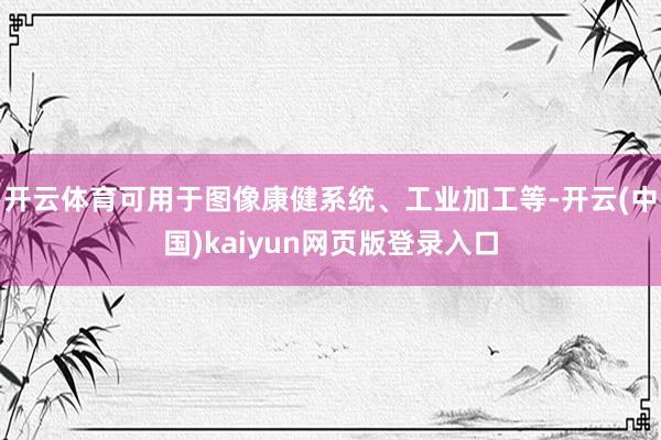 开云体育可用于图像康健系统、工业加工等-开云(中国)kaiyun网页版登录入口