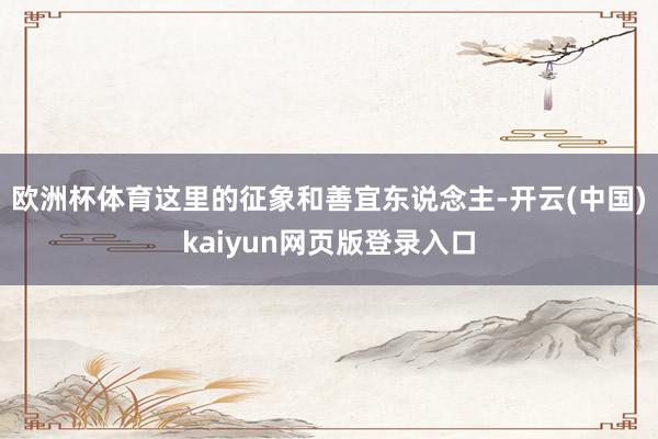 欧洲杯体育这里的征象和善宜东说念主-开云(中国)kaiyun网页版登录入口