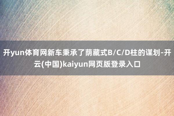 开yun体育网新车秉承了荫藏式B/C/D柱的谋划-开云(中国)kaiyun网页版登录入口