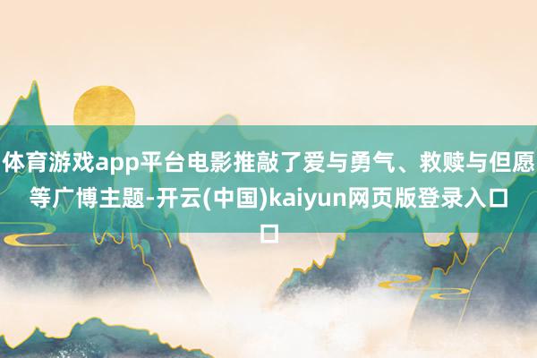 体育游戏app平台电影推敲了爱与勇气、救赎与但愿等广博主题-开云(中国)kaiyun网页版登录入口