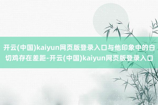 开云(中国)kaiyun网页版登录入口与他印象中的白切鸡存在差距-开云(中国)kaiyun网页版登录入口