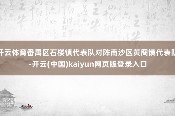 开云体育番禺区石楼镇代表队对阵南沙区黄阁镇代表队-开云(中国)kaiyun网页版登录入口