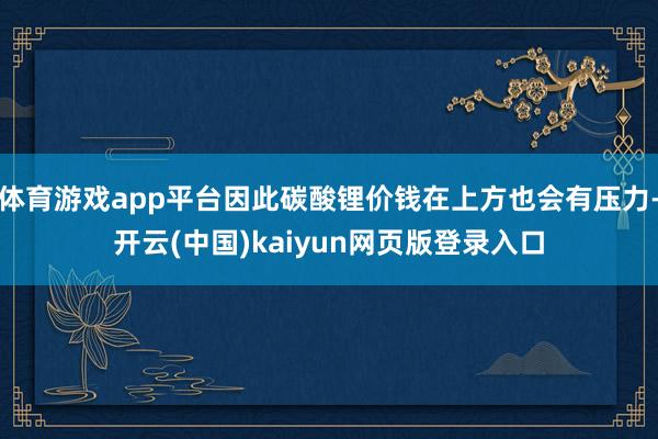 体育游戏app平台因此碳酸锂价钱在上方也会有压力-开云(中国)kaiyun网页版登录入口